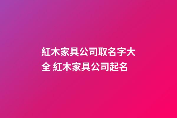 紅木家具公司取名字大全 紅木家具公司起名-第1張-公司起名-玄機派